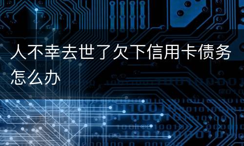 人不幸去世了欠下信用卡债务怎么办