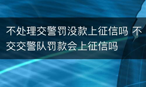 不处理交警罚没款上征信吗 不交交警队罚款会上征信吗