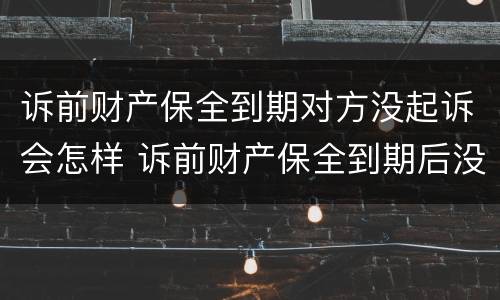 诉前财产保全到期对方没起诉会怎样 诉前财产保全到期后没有起诉