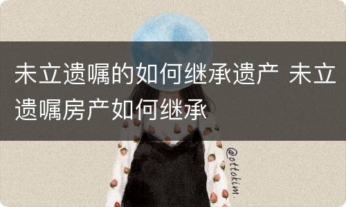 未立遗嘱的如何继承遗产 未立遗嘱房产如何继承