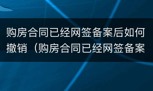 购房合同已经网签备案后如何撤销（购房合同已经网签备案后如何撤销合同）