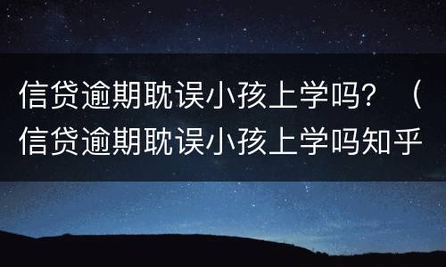 信贷逾期耽误小孩上学吗？（信贷逾期耽误小孩上学吗知乎）