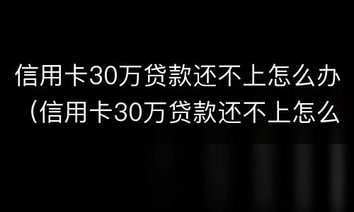 信用卡30万贷款还不上怎么办（信用卡30万贷款还不上怎么办呢）