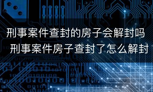 刑事案件查封的房子会解封吗 刑事案件房子查封了怎么解封