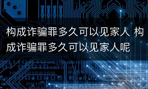构成诈骗罪多久可以见家人 构成诈骗罪多久可以见家人呢