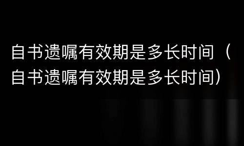 自书遗嘱有效期是多长时间（自书遗嘱有效期是多长时间）