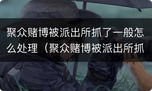 聚众赌博被派出所抓了一般怎么处理（聚众赌博被派出所抓了一般怎么处理2021）