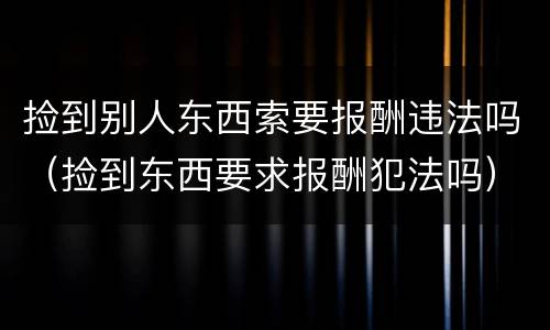 捡到别人东西索要报酬违法吗（捡到东西要求报酬犯法吗）