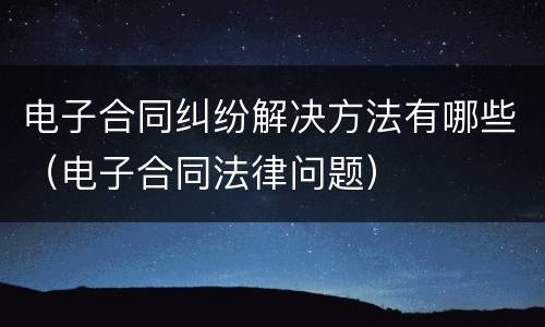 电子合同纠纷解决方法有哪些（电子合同法律问题）