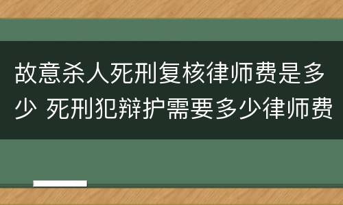 故意杀人死刑复核律师费是多少 死刑犯辩护需要多少律师费