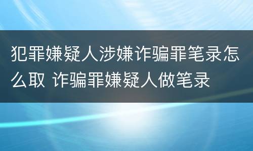 犯罪嫌疑人涉嫌诈骗罪笔录怎么取 诈骗罪嫌疑人做笔录