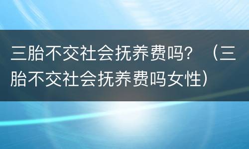 三胎不交社会抚养费吗？（三胎不交社会抚养费吗女性）