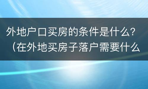 外地户口买房的条件是什么？（在外地买房子落户需要什么条件）