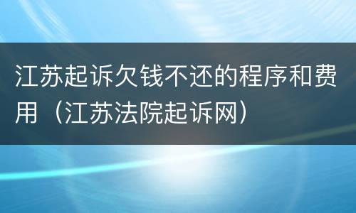 江苏起诉欠钱不还的程序和费用（江苏法院起诉网）