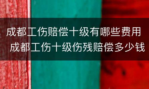 成都工伤赔偿十级有哪些费用 成都工伤十级伤残赔偿多少钱