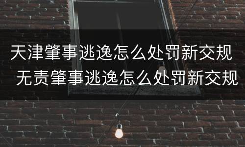 天津肇事逃逸怎么处罚新交规 无责肇事逃逸怎么处罚新交规