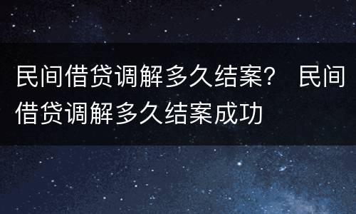 民间借贷调解多久结案？ 民间借贷调解多久结案成功