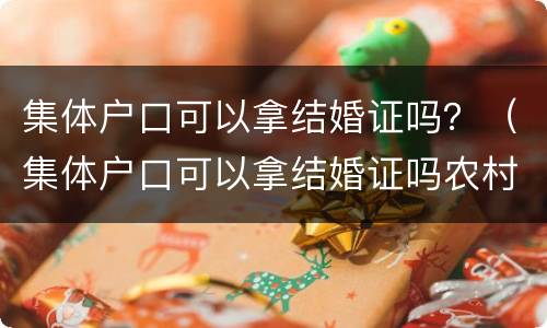 集体户口可以拿结婚证吗？（集体户口可以拿结婚证吗农村）