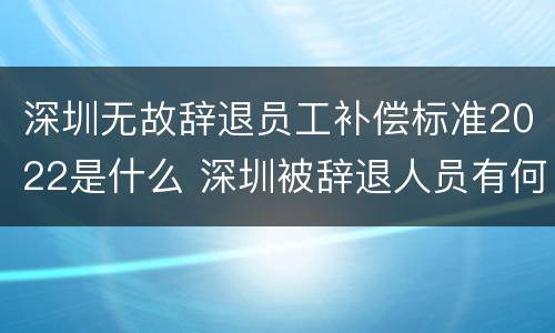 深圳无故辞退员工补偿标准2022是什么 深圳被辞退人员有何补偿
