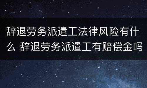 辞退劳务派遣工法律风险有什么 辞退劳务派遣工有赔偿金吗