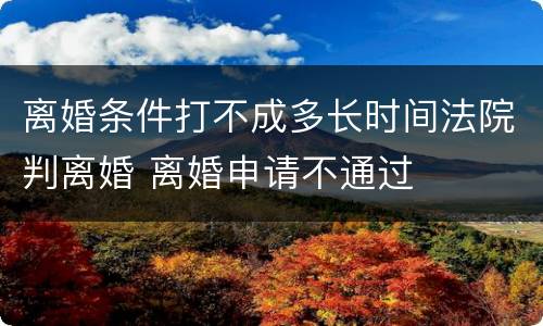 离婚条件打不成多长时间法院判离婚 离婚申请不通过