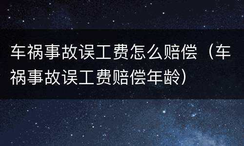 车祸事故误工费怎么赔偿（车祸事故误工费赔偿年龄）