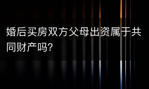 婚后买房双方父母出资属于共同财产吗？