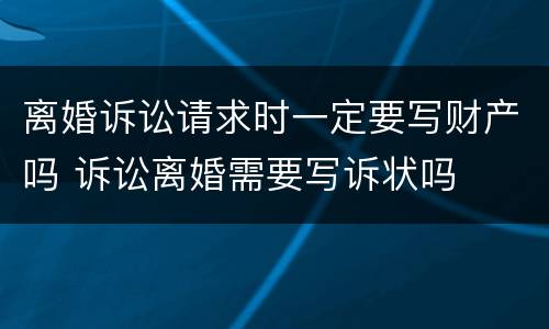离婚诉讼请求时一定要写财产吗 诉讼离婚需要写诉状吗