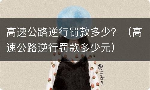 高速公路逆行罚款多少？（高速公路逆行罚款多少元）