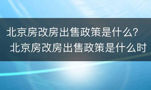 北京房改房出售政策是什么？ 北京房改房出售政策是什么时间
