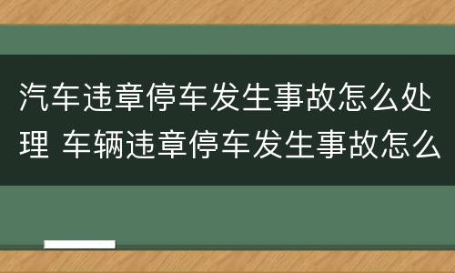 汽车违章停车发生事故怎么处理 车辆违章停车发生事故怎么处理