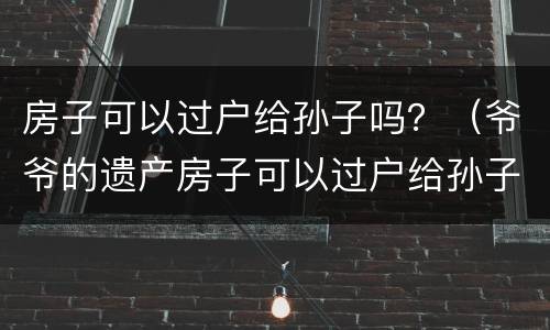 房子可以过户给孙子吗？（爷爷的遗产房子可以过户给孙子吗）