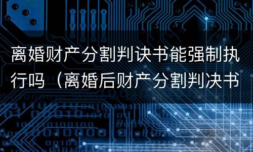 离婚财产分割判诀书能强制执行吗（离婚后财产分割判决书）