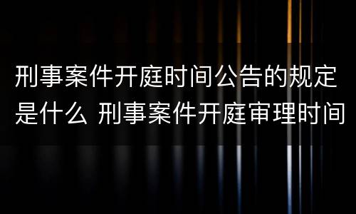 刑事案件开庭时间公告的规定是什么 刑事案件开庭审理时间