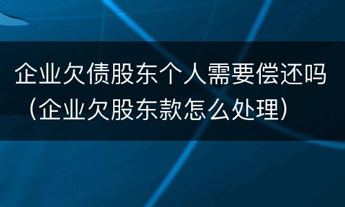 企业欠债股东个人需要偿还吗（企业欠股东款怎么处理）