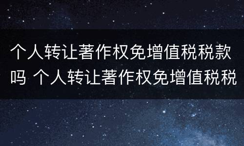 个人转让著作权免增值税税款吗 个人转让著作权免增值税税款吗怎么算