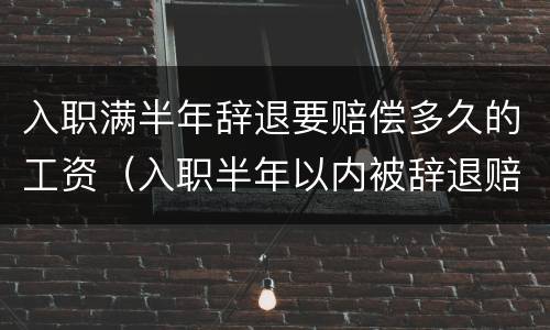 入职满半年辞退要赔偿多久的工资（入职半年以内被辞退赔偿多少）