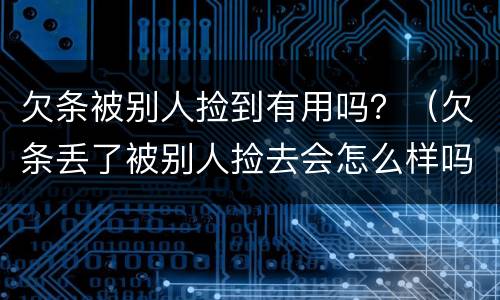 欠条被别人捡到有用吗？（欠条丢了被别人捡去会怎么样吗?）