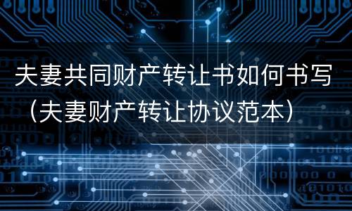 夫妻共同财产转让书如何书写（夫妻财产转让协议范本）