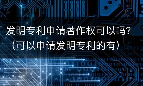 发明专利申请著作权可以吗？（可以申请发明专利的有）