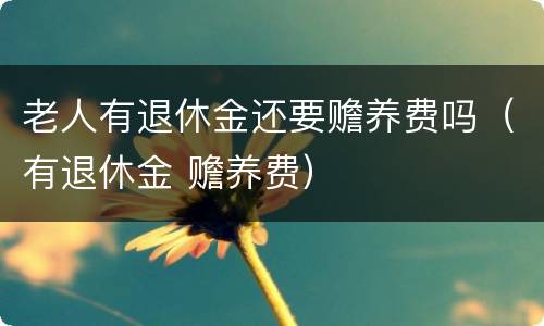 老人有退休金还要赡养费吗（有退休金 赡养费）