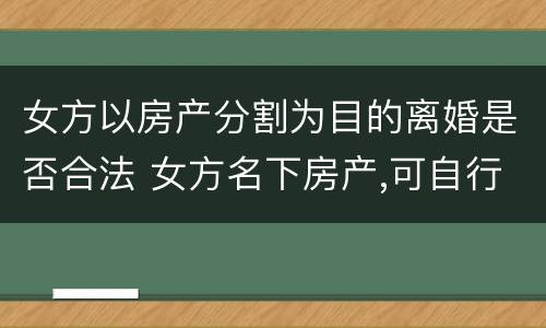 女方以房产分割为目的离婚是否合法 女方名下房产,可自行出售吗