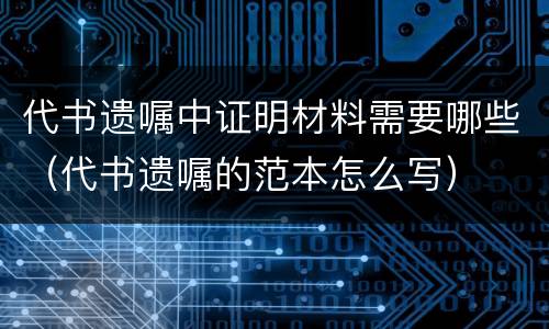 代书遗嘱中证明材料需要哪些（代书遗嘱的范本怎么写）