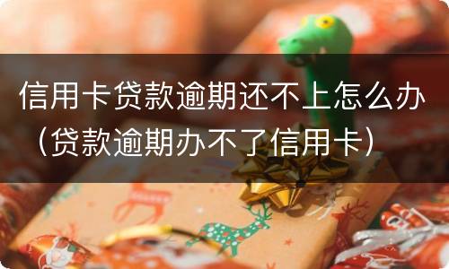 信用卡贷款逾期还不上怎么办（贷款逾期办不了信用卡）