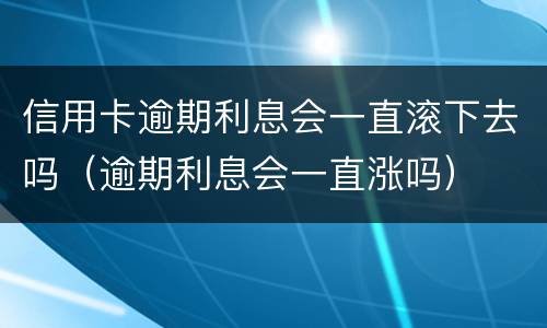 信用卡逾期利息会一直滚下去吗（逾期利息会一直涨吗）