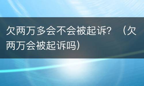 欠两万多会不会被起诉？（欠两万会被起诉吗）