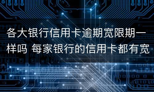 各大银行信用卡逾期宽限期一样吗 每家银行的信用卡都有宽限期吗
