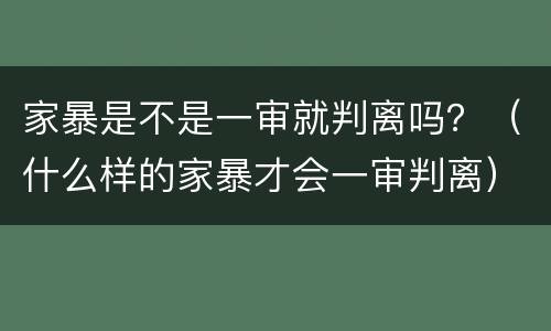家暴是不是一审就判离吗？（什么样的家暴才会一审判离）