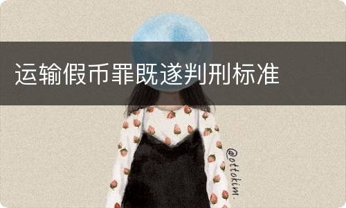 运输假币罪既遂判刑标准