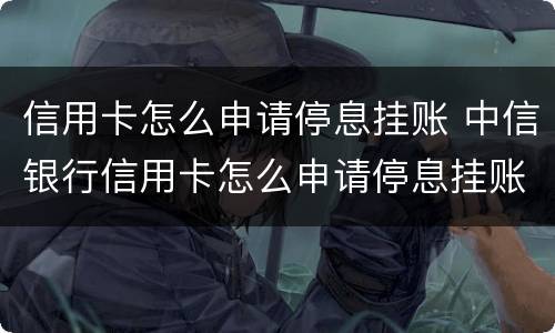 信用卡怎么申请停息挂账 中信银行信用卡怎么申请停息挂账